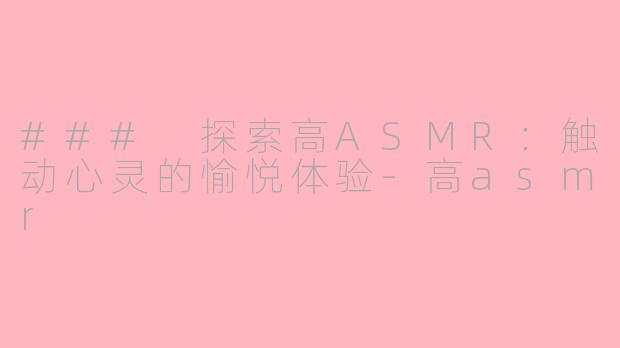 ### 探索高ASMR：触动心灵的愉悦体验-高asmr