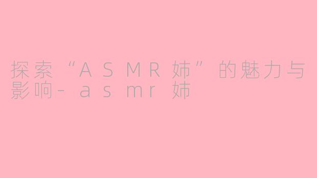 探索“ASMR姉”的魅力与影响-asmr姉