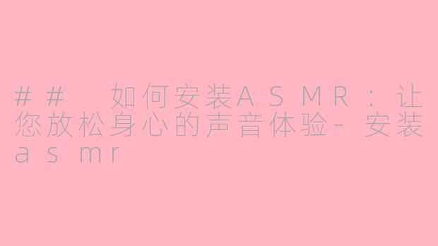 ## 如何安装ASMR：让您放松身心的声音体验-安装asmr