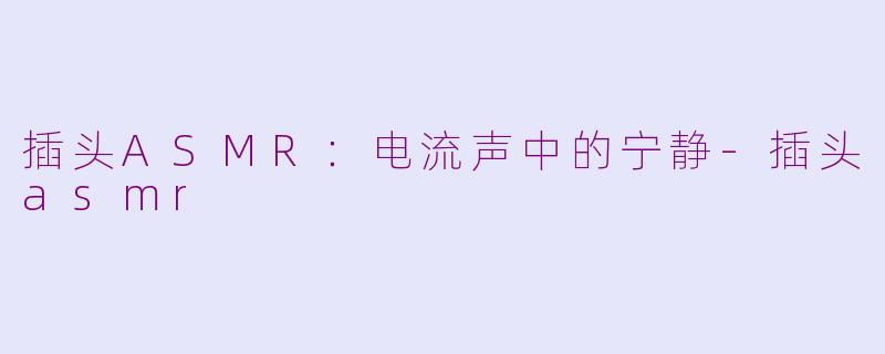 插头ASMR：电流声中的宁静-插头asmr
