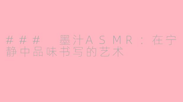 ### 墨汁ASMR：在宁静中品味书写的艺术
