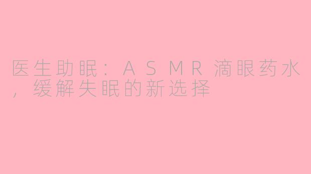 医生助眠：ASMR滴眼药水，缓解失眠的新选择