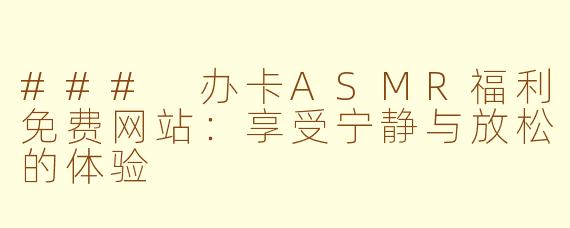 ### 办卡ASMR福利免费网站：享受宁静与放松的体验