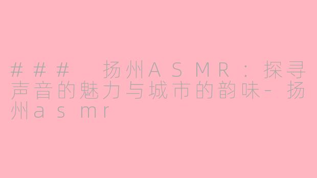 ### 扬州ASMR：探寻声音的魅力与城市的韵味-扬州asmr