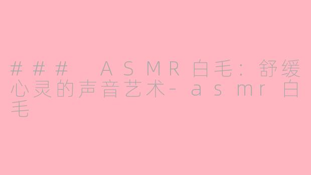 ### ASMR白毛：舒缓心灵的声音艺术-asmr白毛