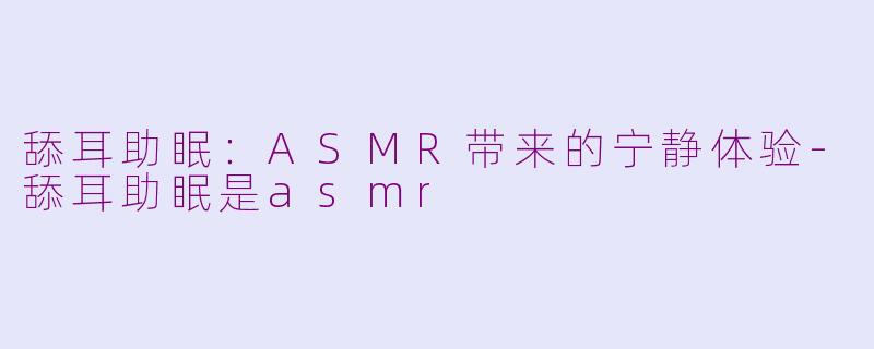 舔耳助眠：ASMR带来的宁静体验-舔耳助眠是asmr