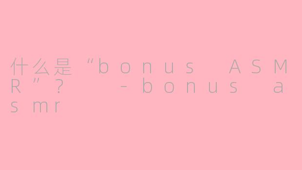 什么是“bonus ASMR”？  -bonus asmr