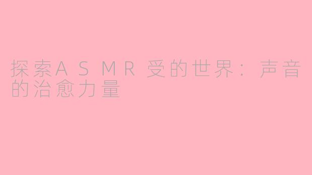 探索ASMR受的世界：声音的治愈力量