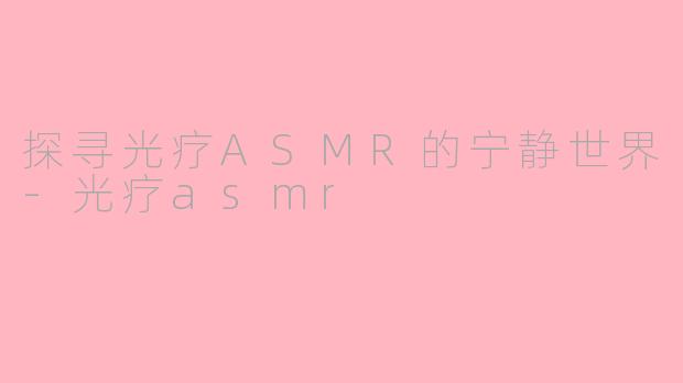 探寻光疗ASMR的宁静世界-光疗asmr