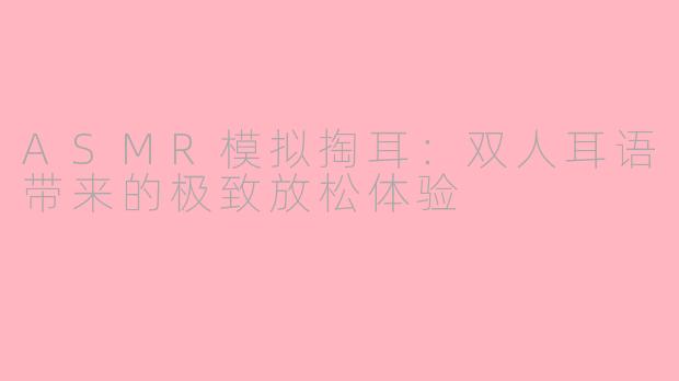 ASMR模拟掏耳：双人耳语带来的极致放松体验