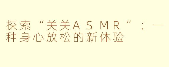探索“关关ASMR”：一种身心放松的新体验