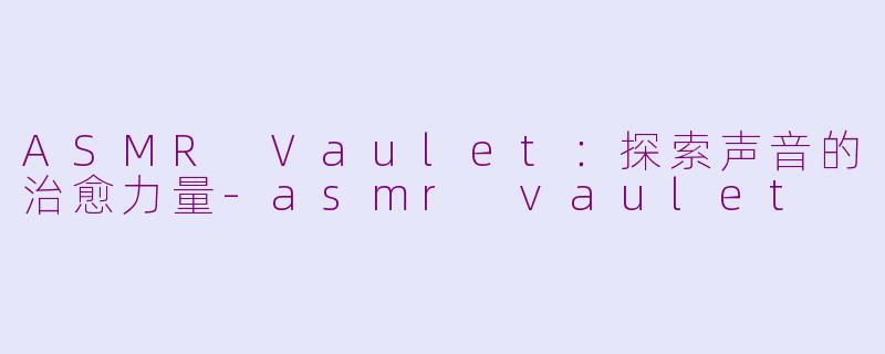 ASMR Vaulet：探索声音的治愈力量-asmr vaulet