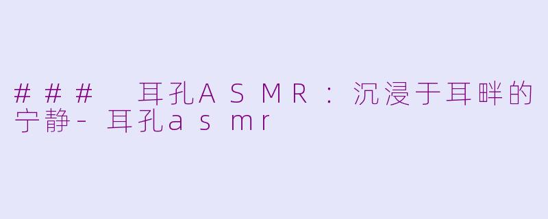 ### 耳孔ASMR：沉浸于耳畔的宁静-耳孔asmr