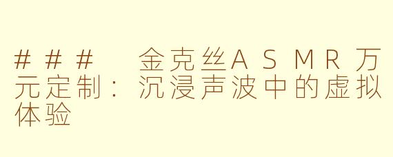 ### 金克丝ASMR万元定制：沉浸声波中的虚拟体验