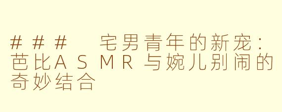 ### 宅男青年的新宠：芭比ASMR与婉儿别闹的奇妙结合