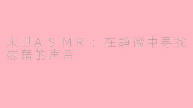 末世ASMR：在静谧中寻找慰藉的声音