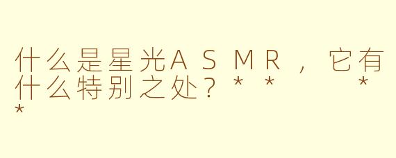 什么是星光ASMR，它有什么特别之处？**  **