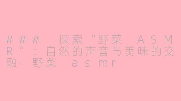 ### 探索“野菜 ASMR”：自然的声音与美味的交融-野菜 asmr