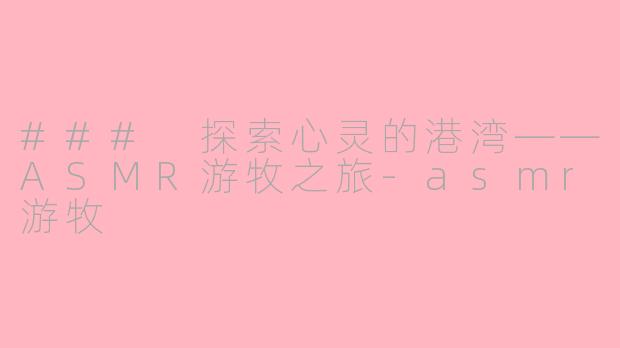 ### 探索心灵的港湾——ASMR游牧之旅-asmr游牧