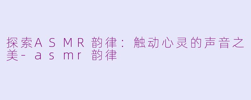 探索ASMR韵律：触动心灵的声音之美-asmr韵律
