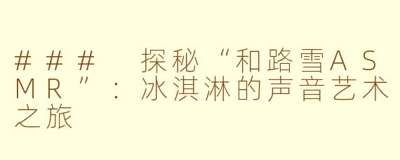 ### 探秘“和路雪ASMR”：冰淇淋的声音艺术之旅