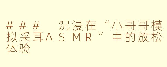 ### 沉浸在“小哥哥模拟采耳ASMR”中的放松体验