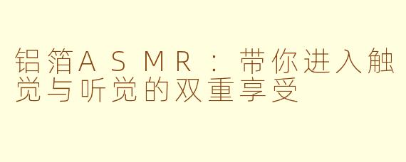 铝箔ASMR:带你进入触觉与听觉的双重享受