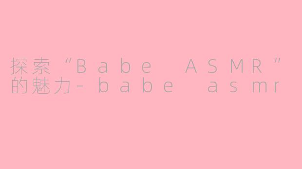 探索“Babe ASMR”的魅力-babe asmr
