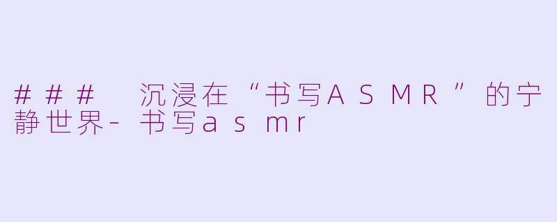 ### 沉浸在“书写ASMR”的宁静世界-书写asmr