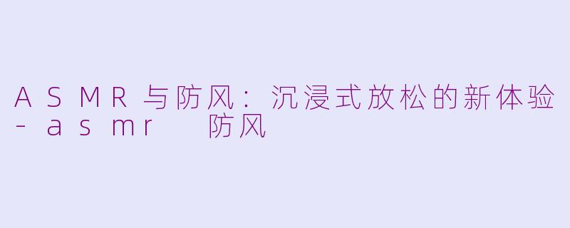 ASMR与防风：沉浸式放松的新体验-asmr 防风