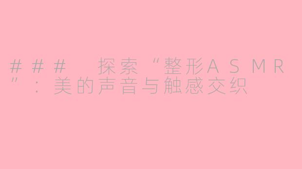 ### 探索“整形ASMR”：美的声音与触感交织