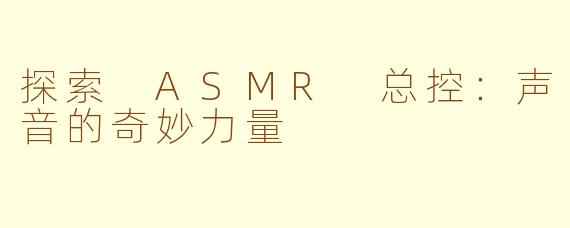 探索 ASMR 总控：声音的奇妙力量