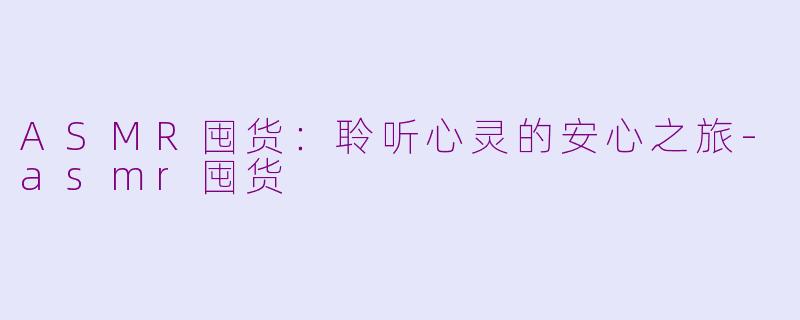 ASMR囤货：聆听心灵的安心之旅-asmr囤货