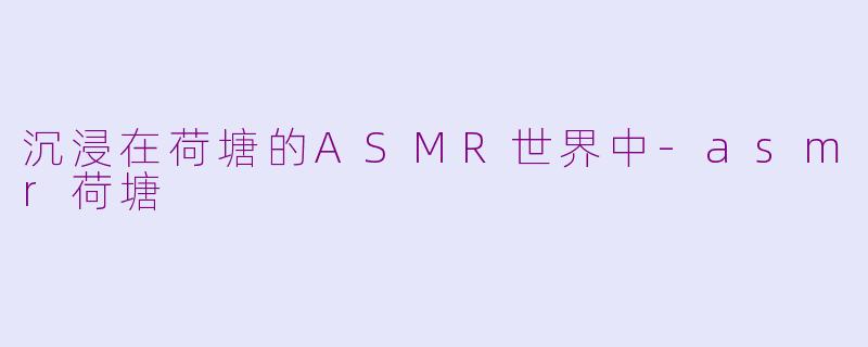 沉浸在荷塘的ASMR世界中-asmr荷塘