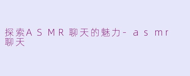 探索ASMR聊天的魅力-asmr 聊天