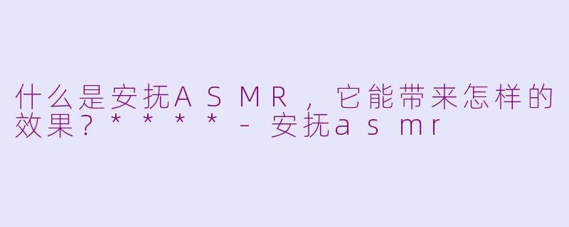 什么是安抚ASMR，它能带来怎样的效果？****-安抚asmr
