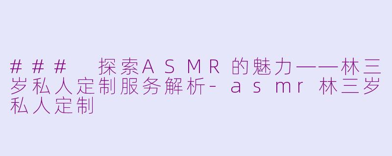 ### 探索ASMR的魅力——林三岁私人定制服务解析-asmr林三岁私人定制