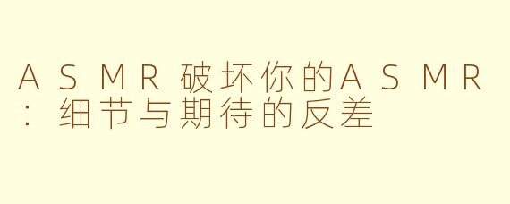 ASMR破坏你的ASMR：细节与期待的反差