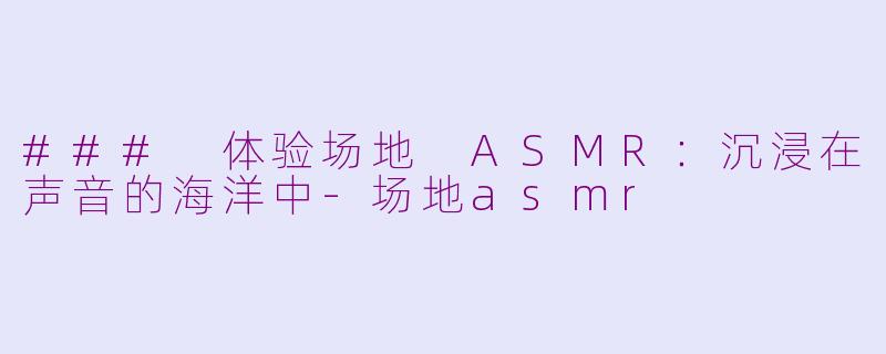 ### 体验场地 ASMR：沉浸在声音的海洋中-场地asmr