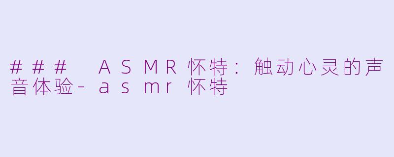 ### ASMR怀特：触动心灵的声音体验-asmr怀特