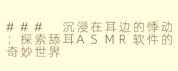 ### 沉浸在耳边的悸动：探索舔耳ASMR软件的奇妙世界