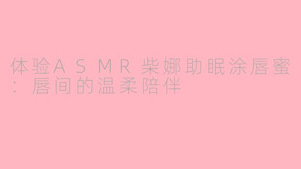 体验ASMR柴娜助眠涂唇蜜：唇间的温柔陪伴