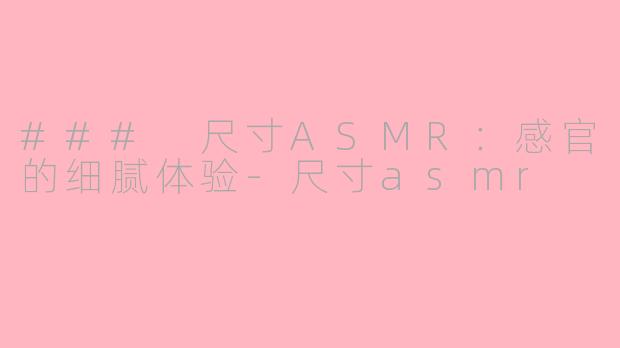 ### 尺寸ASMR：感官的细腻体验-尺寸asmr