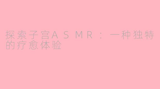 探索子宫ASMR：一种独特的疗愈体验