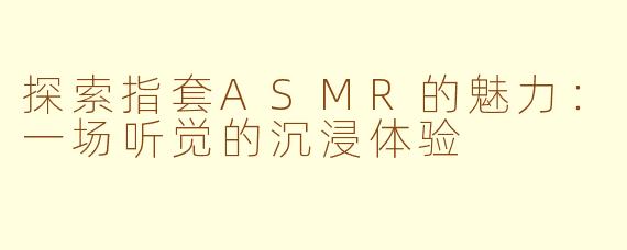 探索指套ASMR的魅力：一场听觉的沉浸体验