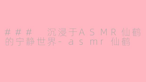 ### 沉浸于ASMR仙鹤的宁静世界-asmr仙鹤