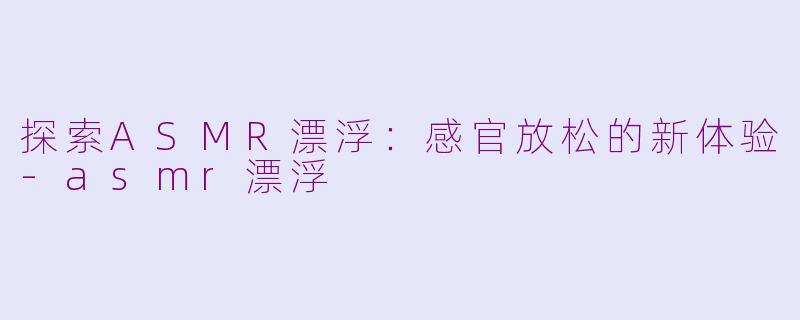 探索ASMR漂浮：感官放松的新体验-asmr漂浮