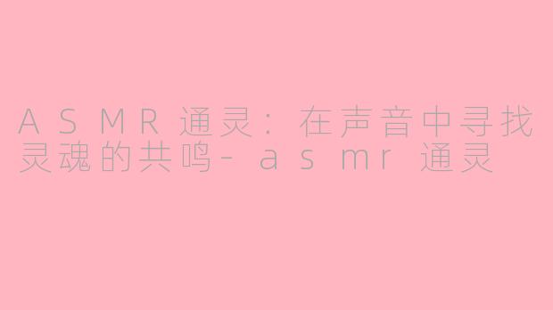 ASMR通灵：在声音中寻找灵魂的共鸣-asmr通灵