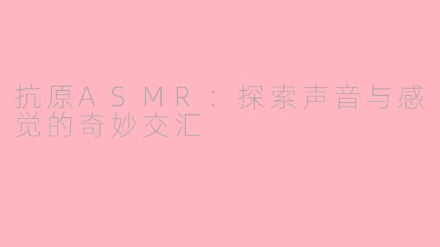抗原ASMR：探索声音与感觉的奇妙交汇