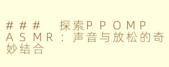 ### 探索PPOMP ASMR：声音与放松的奇妙结合